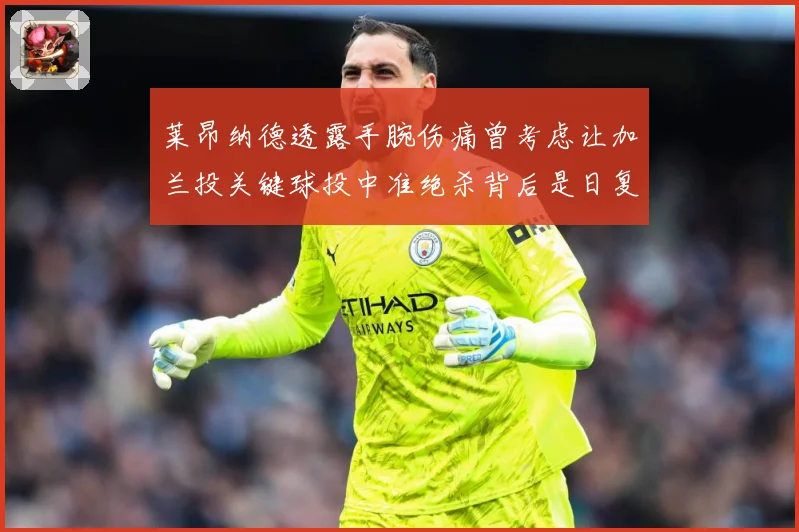 莱昂纳德透露手腕伤痛曾考虑让加兰投关键球投中准绝杀背后是日复赛场复盘