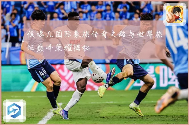 侯逸凡国际象棋传奇之路与世界棋坛巅峰荣耀揭秘