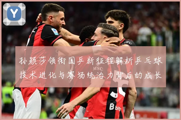 孙颖莎领衔国乒新征程解析乒乓球技术进化与赛场统治力背后的成长密码