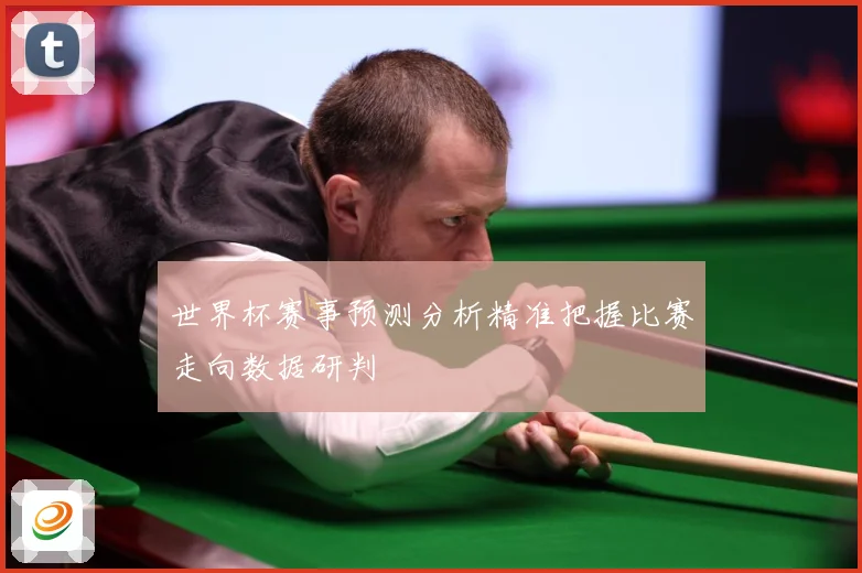 世界杯赛事预测分析精准把握比赛走向数据研判