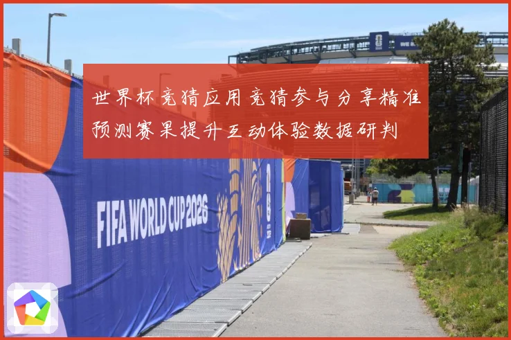 世界杯竞猜应用竞猜参与分享精准预测赛果提升互动体验数据研判