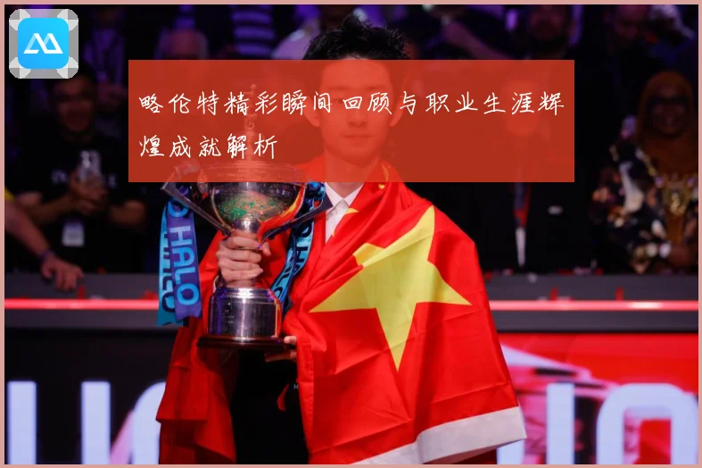 略伦特精彩瞬间回顾与职业生涯辉煌成就解析