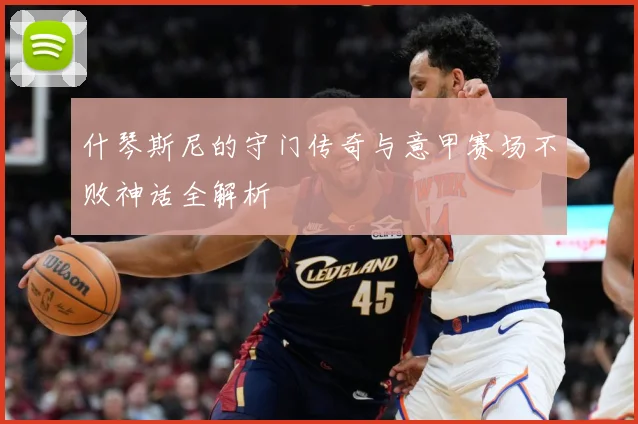 什琴斯尼的守门传奇与意甲赛场不败神话全解析