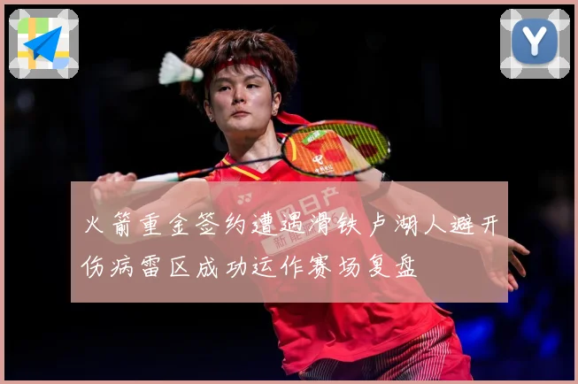 火箭重金签约遭遇滑铁卢湖人避开伤病雷区成功运作赛场复盘