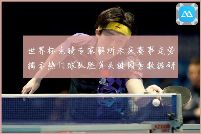 世界杯竞猜专家解析未来赛事走势揭示热门球队胜负关键因素数据研判