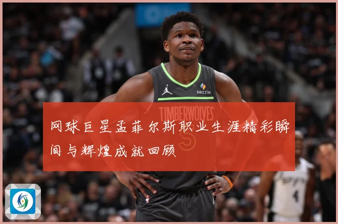 网球巨星孟菲尔斯职业生涯精彩瞬间与辉煌成就回顾