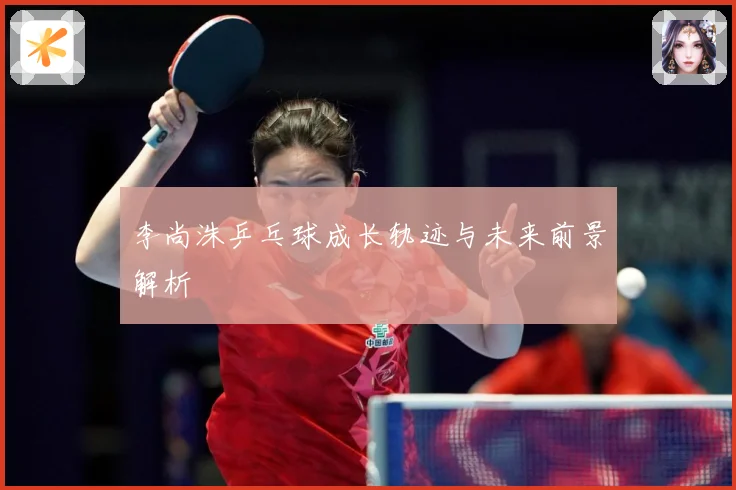 李尚洙乒乓球成长轨迹与未来前景解析
