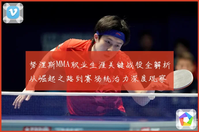 努涅斯MMA职业生涯关键战役全解析从崛起之路到赛场统治力深度观察