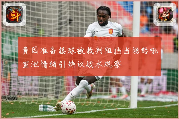 费因准备接球被裁判阻挡当场怒吼宣泄情绪引热议战术观察