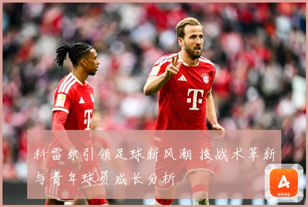 科雷尔引领足球新风潮 技战术革新与青年球员成长分析