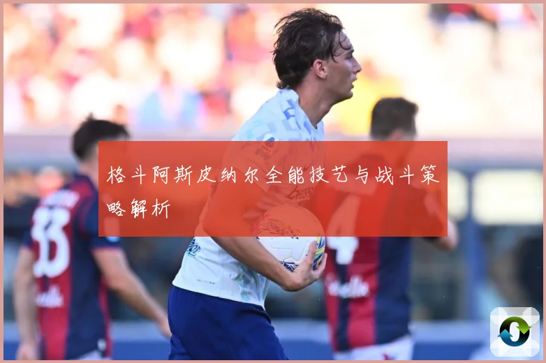 格斗阿斯皮纳尔全能技艺与战斗策略解析