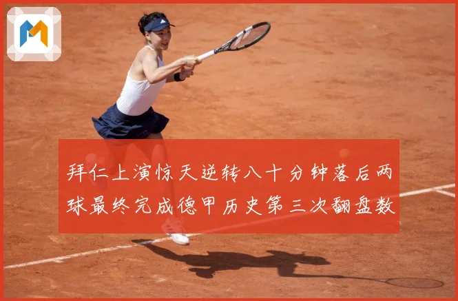 拜仁上演惊天逆转八十分钟落后两球最终完成德甲历史第三次翻盘数据研判