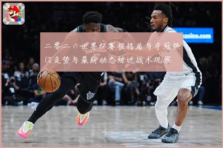 二零二六世界杯赛程格局与夺冠热门走势与最新动态综述战术观察