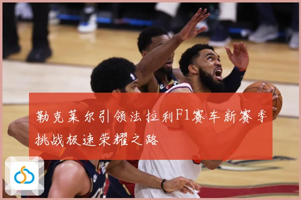 勒克莱尔引领法拉利F1赛车新赛季挑战极速荣耀之路