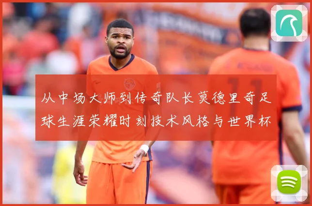 从中场大师到传奇队长莫德里奇足球生涯荣耀时刻技术风格与世界杯征程全解析
