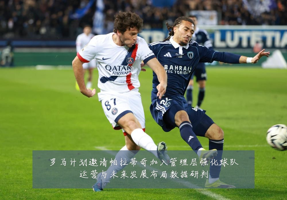 罗马计划邀请帕拉蒂奇加入管理层强化球队运营与未来发展布局数据研判