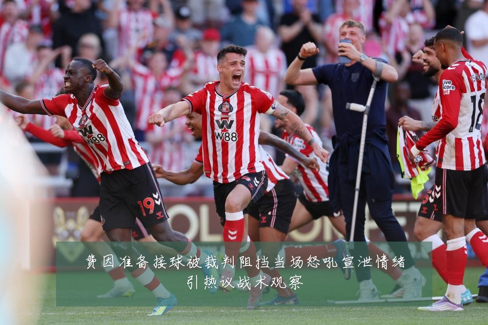 费因准备接球被裁判阻挡当场怒吼宣泄情绪引热议战术观察