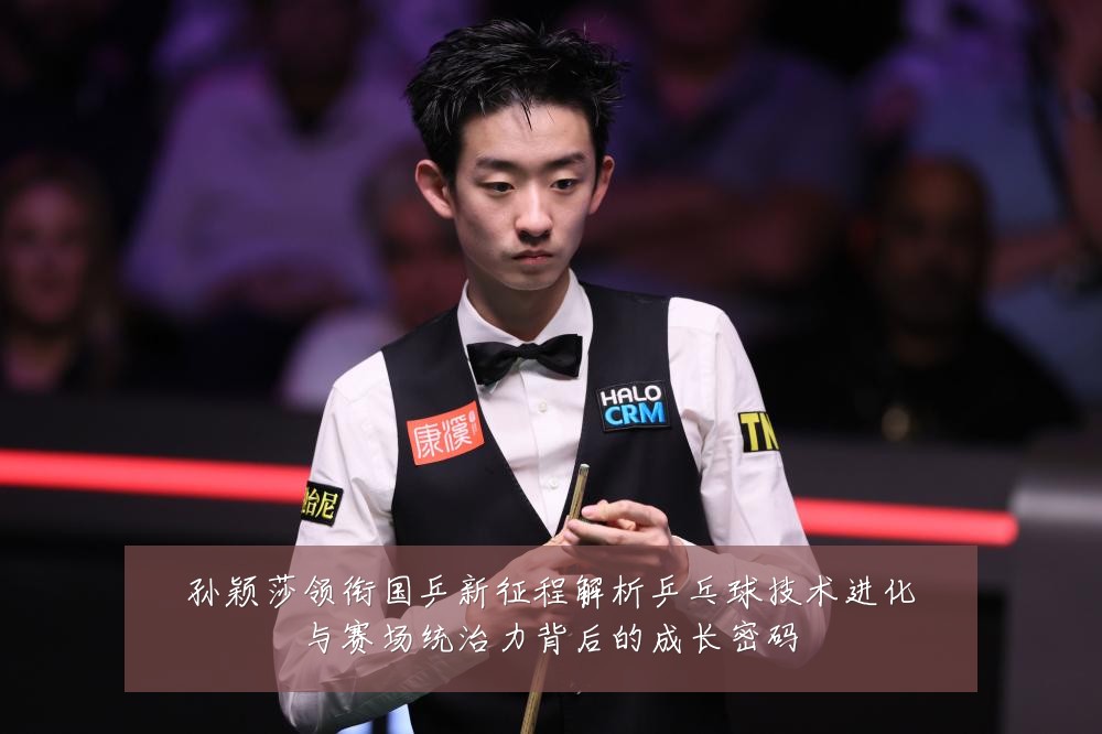 孙颖莎领衔国乒新征程解析乒乓球技术进化与赛场统治力背后的成长密码