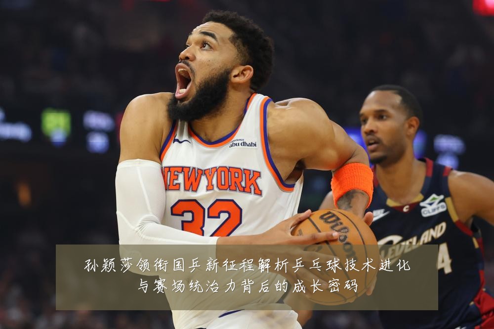 孙颖莎领衔国乒新征程解析乒乓球技术进化与赛场统治力背后的成长密码