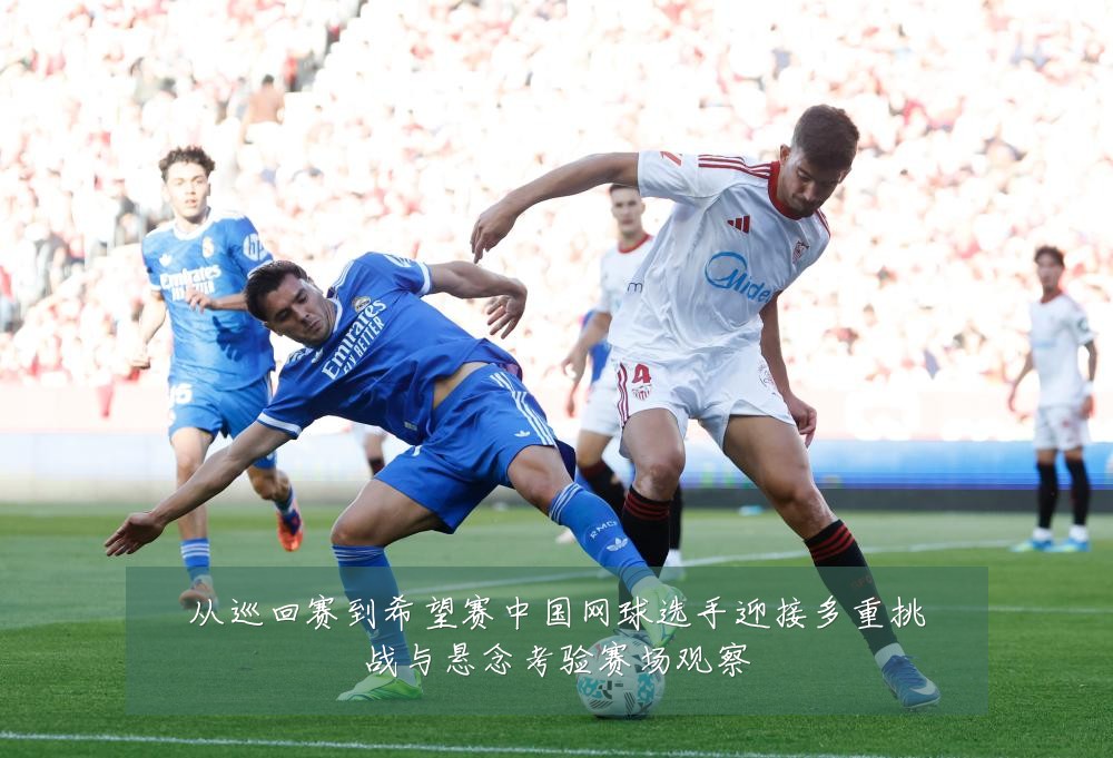 从巡回赛到希望赛中国网球选手迎接多重挑战与悬念考验赛场观察