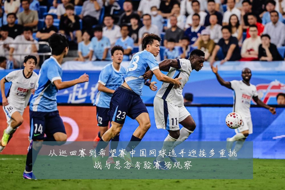 从巡回赛到希望赛中国网球选手迎接多重挑战与悬念考验赛场观察