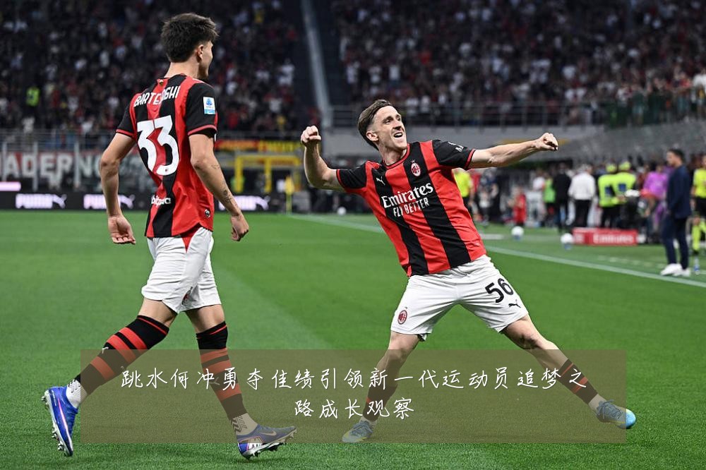 跳水何冲勇夺佳绩引领新一代运动员追梦之路成长观察